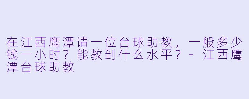 在江西鹰潭请一位台球助教,一般多少钱一小时?能教到什么水平?-江西鹰潭台球助教