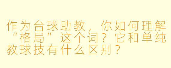 作为台球助教,你如何理解“格局”这个词?它和单纯教球技有什么区别?