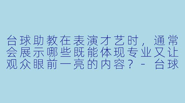 台球助教在表演才艺时,通常会展示哪些既能体现专业又让观众眼前一亮的内容?-台球助教表演才艺