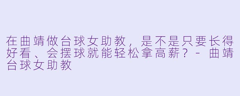 在曲靖做台球女助教,是不是只要长得好看、会摆球就能轻松拿高薪?-曲靖台球女助教
