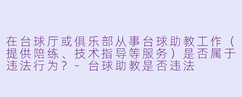 在台球厅或俱乐部从事台球助教工作(提供陪练、技术指导等服务)是否属于违法行为?-台球助教是否违法