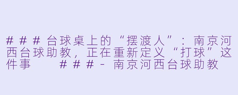 ###台球桌上的“摆渡人”:南京河西台球助教,正在重新定义“打球”这件事
###-南京河西台球助教