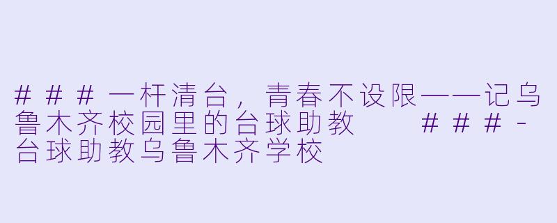 ###一杆清台,青春不设限——记乌鲁木齐校园里的台球助教
###-台球助教乌鲁木齐学校