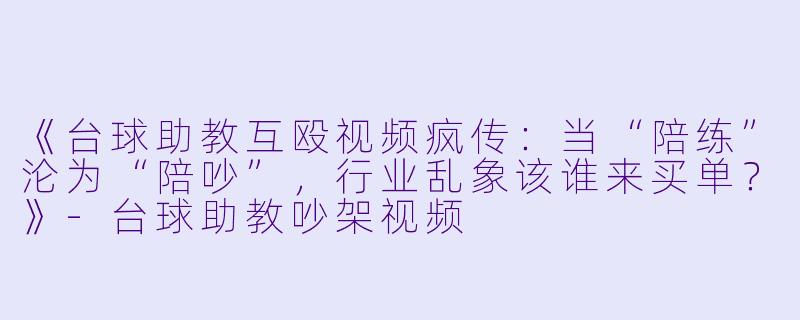 《台球助教互殴视频疯传:当“陪练”沦为“陪吵”,行业乱象该谁来买单?》-台球助教吵架视频
