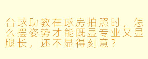 台球助教在球房拍照时,怎么摆姿势才能既显专业又显腿长,还不显得刻意?