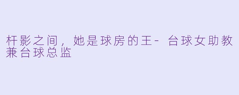 杆影之间,她是球房的王-台球女助教兼台球总监