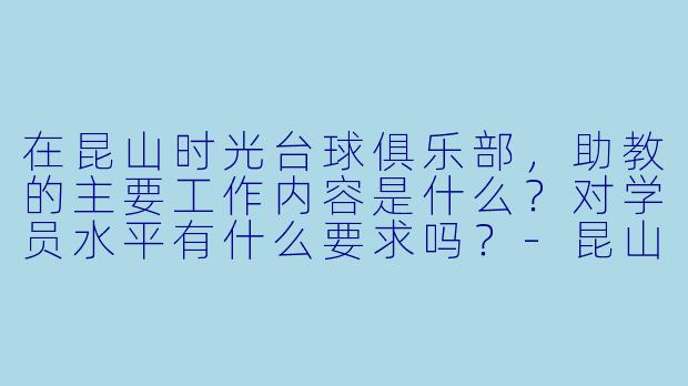在昆山时光台球俱乐部,助教的主要工作内容是什么?对学员水平有什么要求吗?-昆山时光台球助教
