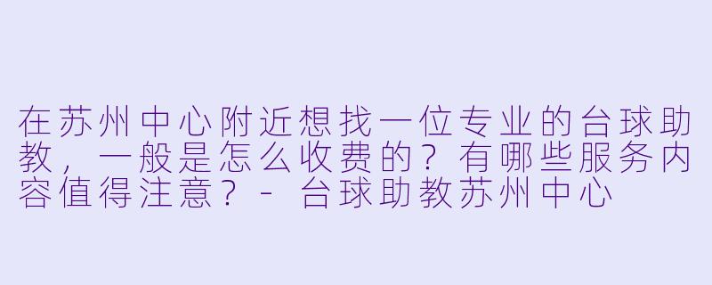 在苏州中心附近想找一位专业的台球助教,一般是怎么收费的?有哪些服务内容值得注意?-台球助教苏州中心