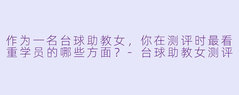 作为一名台球助教女，你在测评时最看重学员的哪些方面？-台球助教女测评