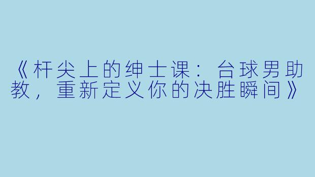 《杆尖上的绅士课:台球男助教,重新定义你的决胜瞬间》