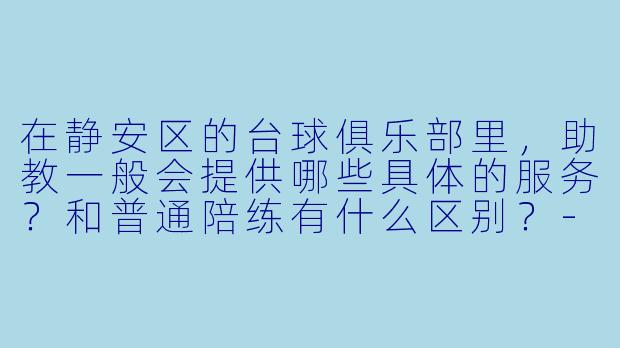 在静安区的台球俱乐部里,助教一般会提供哪些具体的服务?和普通陪练有什么区别?-上海静安台球助教