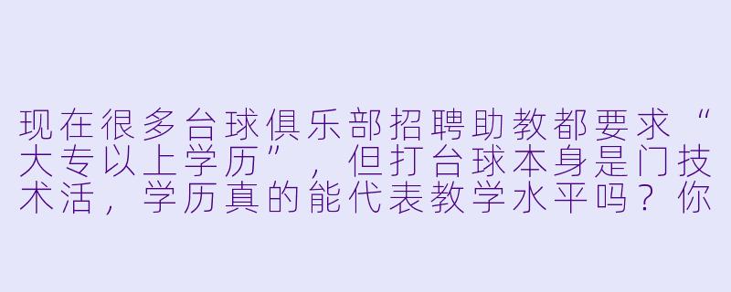 现在很多台球俱乐部招聘助教都要求“大专以上学历”,但打台球本身是门技术活,学历真的能代表教学水平吗?你们这行到底看重什么?-台球助教的学历