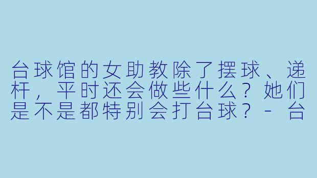 台球馆的女助教除了摆球、递杆,平时还会做些什么?她们是不是都特别会打台球?-台球管女助教