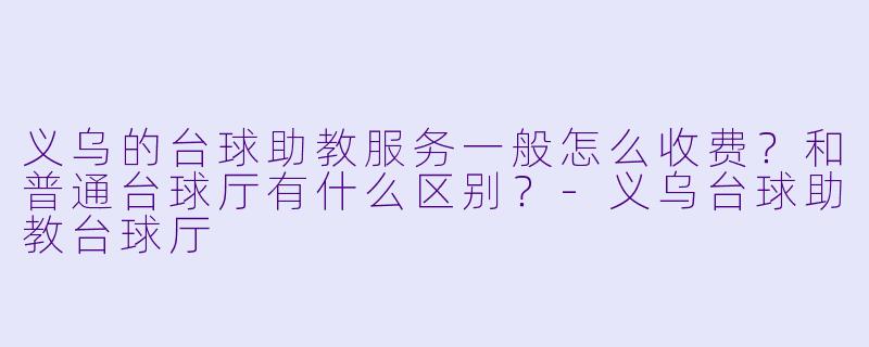 义乌的台球助教服务一般怎么收费？和普通台球厅有什么区别？-义乌台球助教台球厅