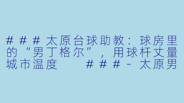 ###太原台球助教:球房里的“男丁格尔”,用球杆丈量城市温度
###-太原男台球助教