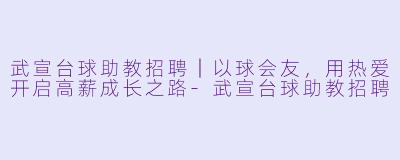 武宣台球助教招聘|以球会友,用热爱开启高薪成长之路-武宣台球助教招聘