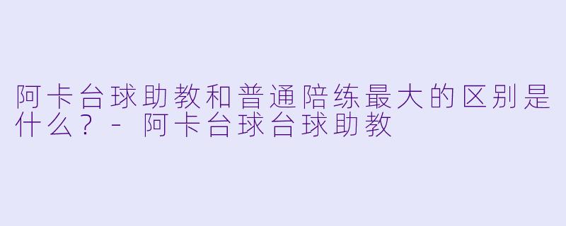阿卡台球助教和普通陪练最大的区别是什么？-阿卡台球台球助教
