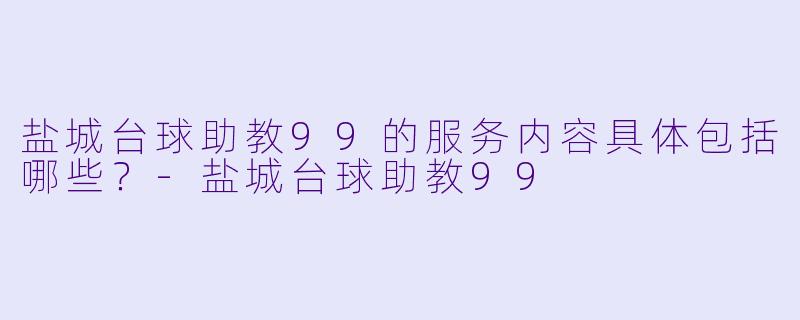 盐城台球助教99的服务内容具体包括哪些?-盐城台球助教99