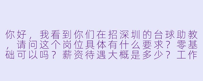 你好，我看到你们在招深圳的台球助教，请问这个岗位具体有什么要求？零基础可以吗？薪资待遇大概是多少？工作时间怎么安排？-深圳台球助教招人