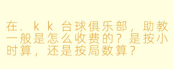 在.kk台球俱乐部,助教一般是怎么收费的?是按小时算,还是按局数算?