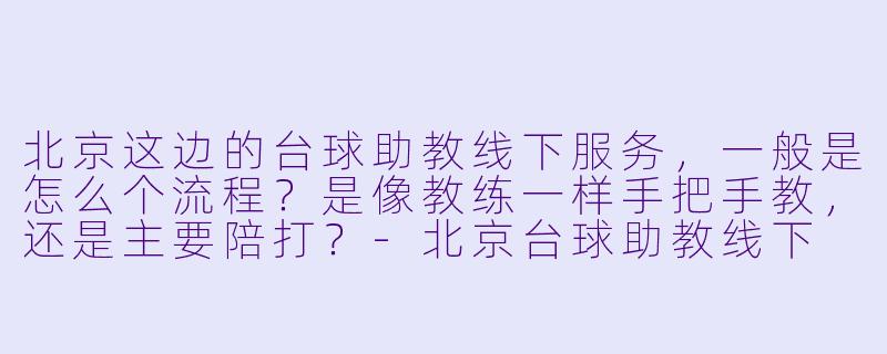 北京这边的台球助教线下服务,一般是怎么个流程?是像教练一样手把手教,还是主要陪打?-北京台球助教线下