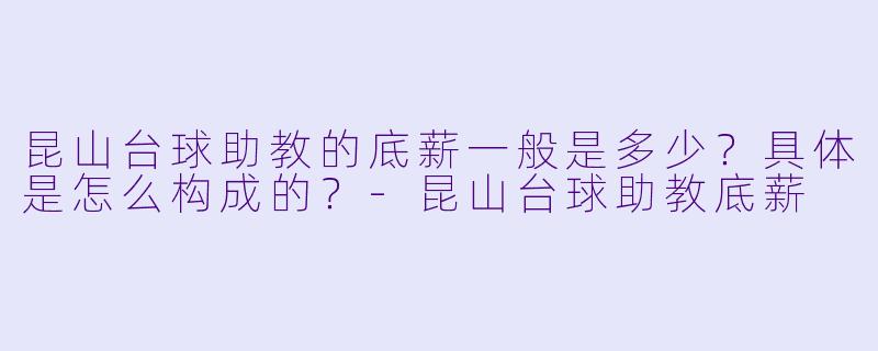 昆山台球助教的底薪一般是多少?具体是怎么构成的?-昆山台球助教底薪