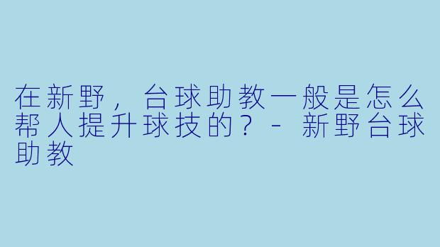 在新野,台球助教一般是怎么帮人提升球技的?-新野台球助教