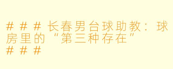 ###长春男台球助教:球房里的“第三种存在”
###