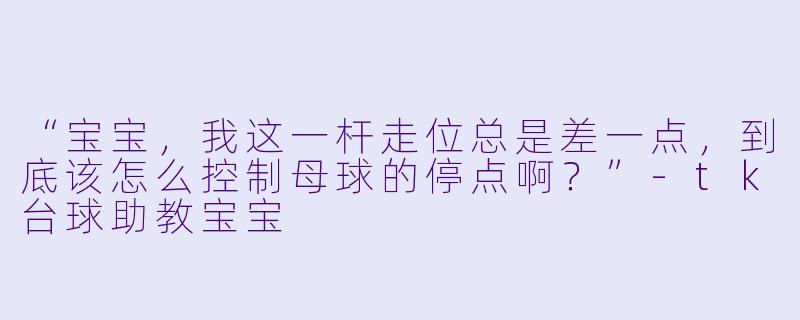 “宝宝，我这一杆走位总是差一点，到底该怎么控制母球的停点啊？”-tk台球助教宝宝