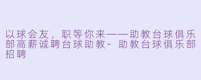 以球会友，职等你来——助教台球俱乐部高薪诚聘台球助教-助教台球俱乐部招聘