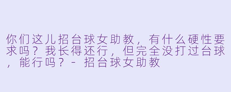 你们这儿招台球女助教，有什么硬X  要求吗？我长得还行，但完全没打过台球，能行吗？