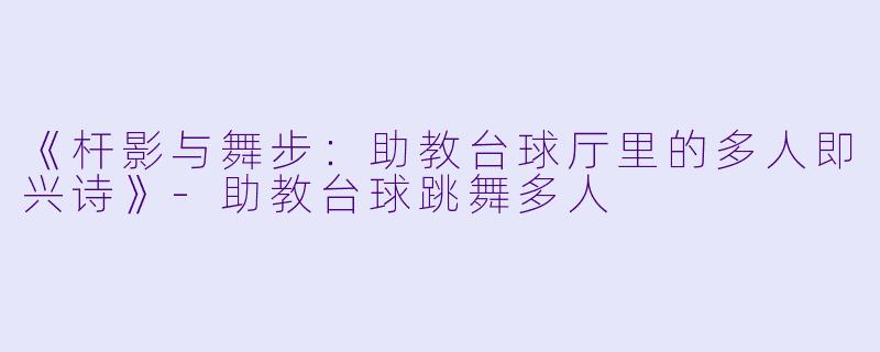 《杆影与舞步:助教台球厅里的多人即兴诗》-助教台球跳舞多人