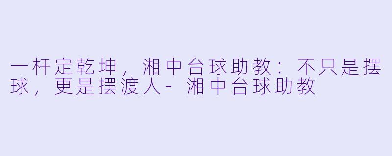 一杆定乾坤，湘中台球助教：不只是摆球，更是摆渡人-湘中台球助教