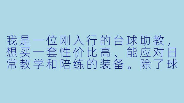 我是一位刚入行的台球助教,想买一套X 价比高、能应对日常教学和陪练的装备。除了球杆和壳粉,具体还需要哪些必需品?您能按“必须买”和“建议买”帮我列个清单吗?