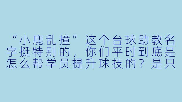 “小鹿乱撞”这个台球助教名字挺特别的,你们平时到底是怎么帮学员提升球技的?是只教姿势和瞄准,还是连心态也管?-小鹿乱撞台球助教