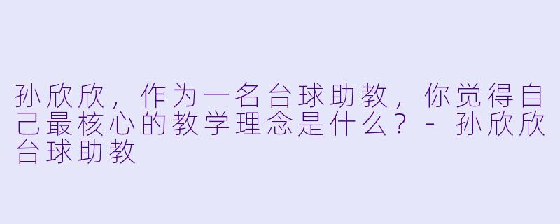 孙欣欣，作为一名台球助教，你觉得自己最核心的教学理念是什么？-孙欣欣台球助教