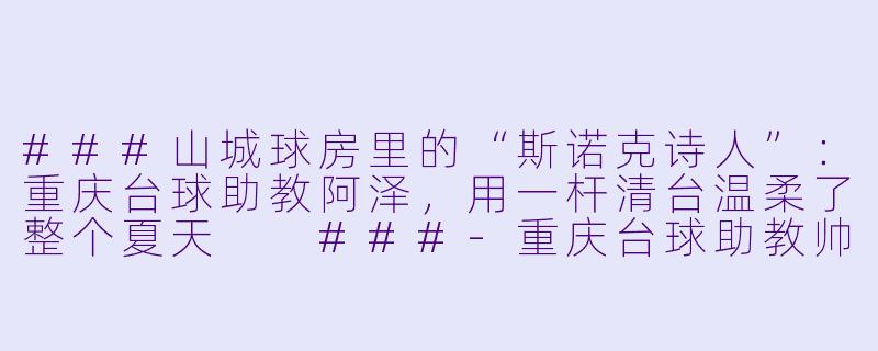 ###山城球房里的“斯诺克诗人”：重庆台球助教阿泽，用一杆清台温柔了整个夏天

###-重庆台球助教帅哥
