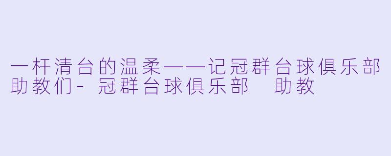 一杆清台的温柔——记冠群台球俱乐部助教们-冠群台球俱乐部 助教