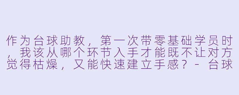 作为台球助教,第一次带零基础学员时,我该从哪个环节入手才能既不让对方觉得枯燥,又能快速建立手感?-台球助教指南图文