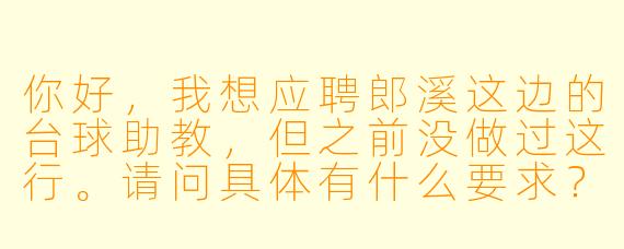 你好,我想应聘郎溪这边的台球助教,但之前没做过这行。请问具体有什么要求?每天工作内容是什么?薪资待遇大概怎么样?