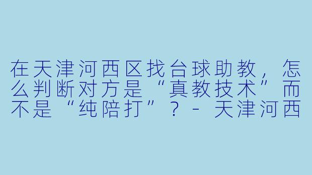 在天津河西区找台球助教,怎么判断对方是“真教技术”而不是“纯陪打”?-天津河西台球助教