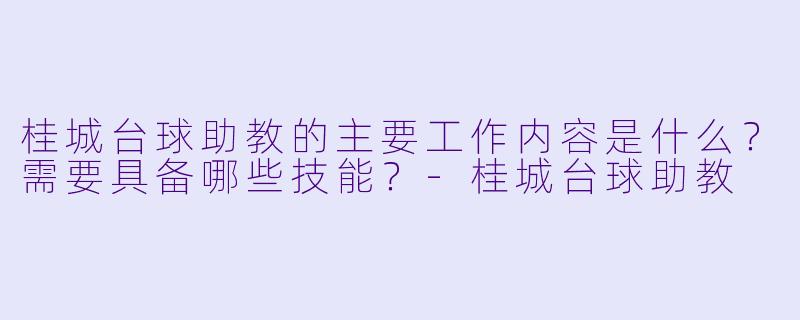 桂城台球助教的主要工作内容是什么?需要具备哪些技能?-桂城台球助教