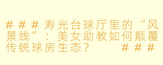 ###寿光台球厅里的“风景线”:美女助教如何颠覆传统球房生态?
###