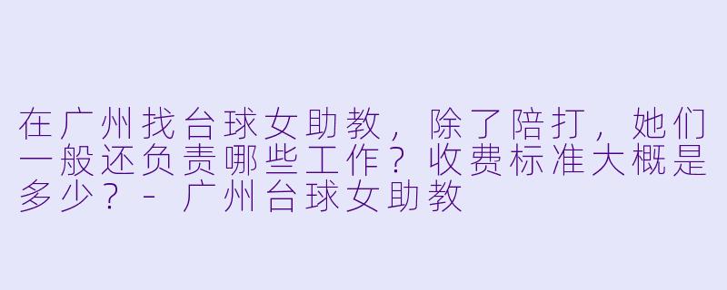在广州找台球女助教，除了陪打，她们一般还负责哪些工作？收费标准大概是多少？-广州台球女助教