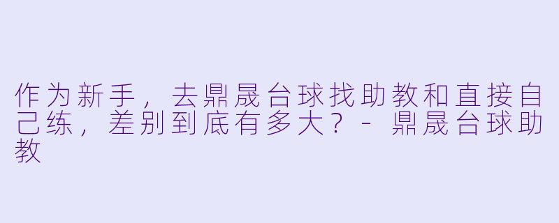 作为新手,去鼎晟台球找助教和直接自己练,差别到底有多大?-鼎晟台球助教