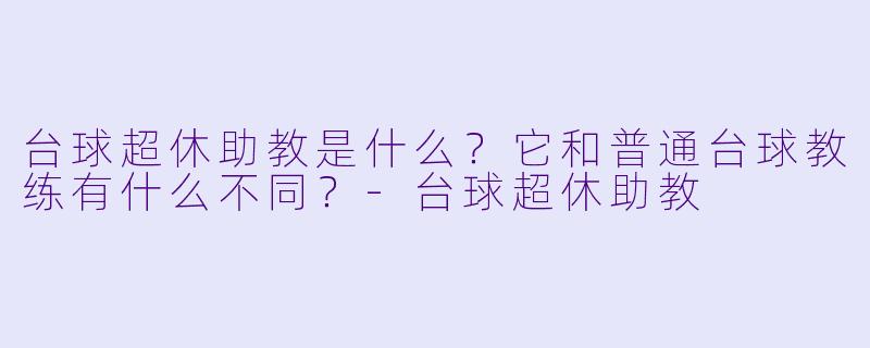 台球超休助教是什么?它和普通台球教练有什么不同?-台球超休助教