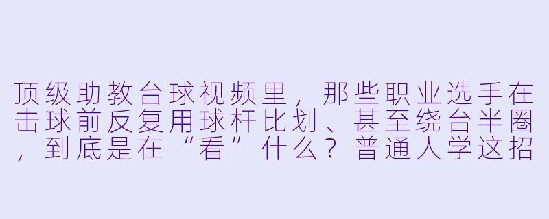 顶级助教台球视频里，那些职业选手在击球前反复用球杆比划、甚至绕台半圈，到底是在“看”什么？普通人学这招能直接提升准度吗？-顶级助教台球视频