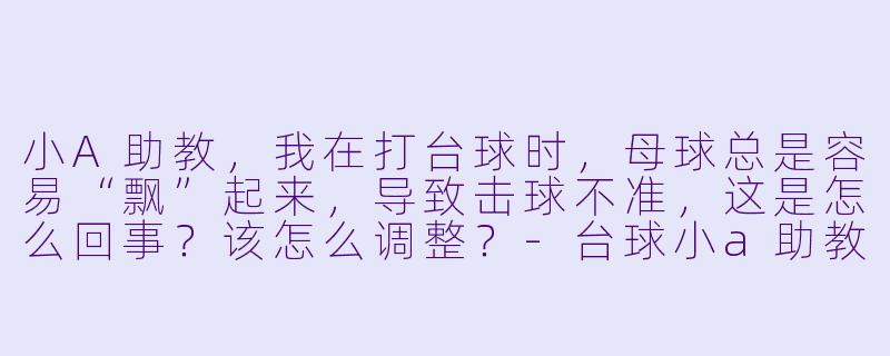 小A助教，我在打台球时，母球总是容易“飘”起来，导致击球不准，这是怎么回事？该怎么调整？-台球小a助教