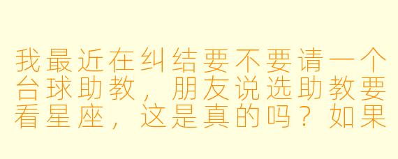 我最近在纠结要不要请一个台球助教,朋友说选助教要看星座,这是真的吗?如果看星座的话,哪个星座的助教最适合我这种零基础的新手?