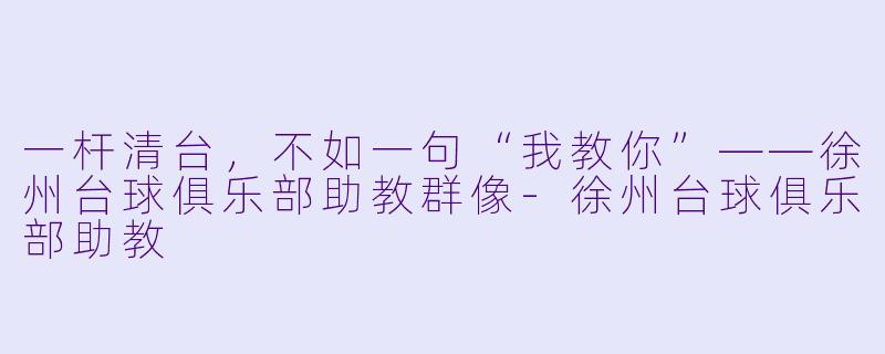 一杆清台,不如一句“我教你”——徐州台球俱乐部助教群像-徐州台球俱乐部助教